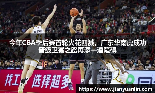 今年CBA季后赛首轮火花四溅，广东华南虎成功晋级卫冕之路再添一道障碍
