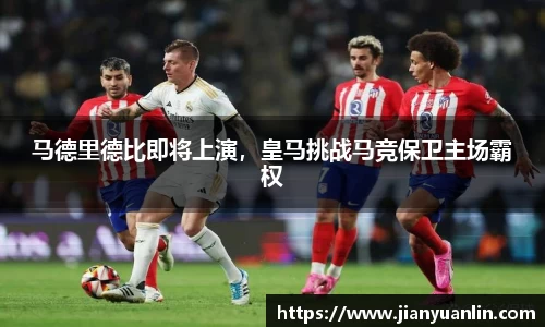 马德里德比即将上演，皇马挑战马竞保卫主场霸权