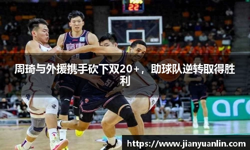 周琦与外援携手砍下双20+，助球队逆转取得胜利