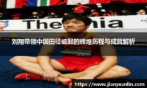 刘翔带领中国田径崛起的辉煌历程与成就解析